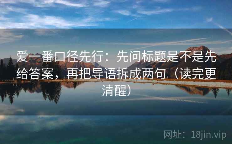 爱一番口径先行：先问标题是不是先给答案，再把导语拆成两句（读完更清醒）