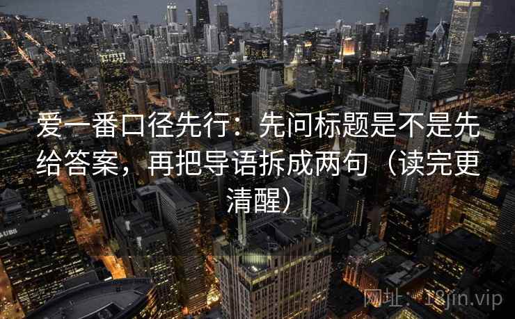爱一番口径先行：先问标题是不是先给答案，再把导语拆成两句（读完更清醒）  第2张