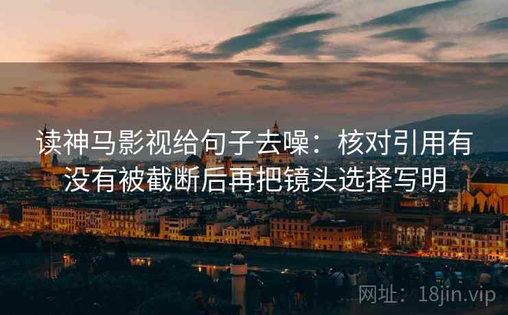 读神马影视给句子去噪：核对引用有没有被截断后再把镜头选择写明