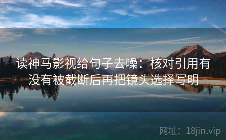 读神马影视给句子去噪：核对引用有没有被截断后再把镜头选择写明