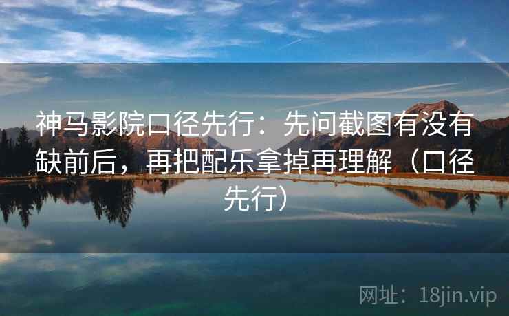 神马影院口径先行：先问截图有没有缺前后，再把配乐拿掉再理解（口径先行）