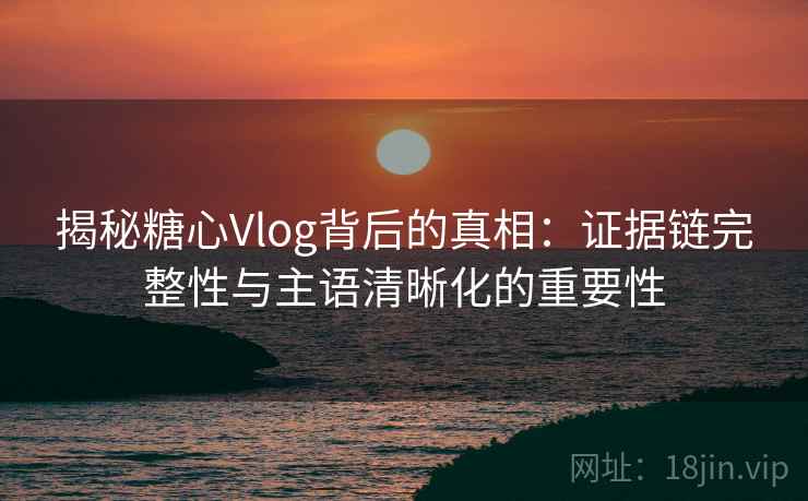 揭秘糖心Vlog背后的真相：证据链完整性与主语清晰化的重要性