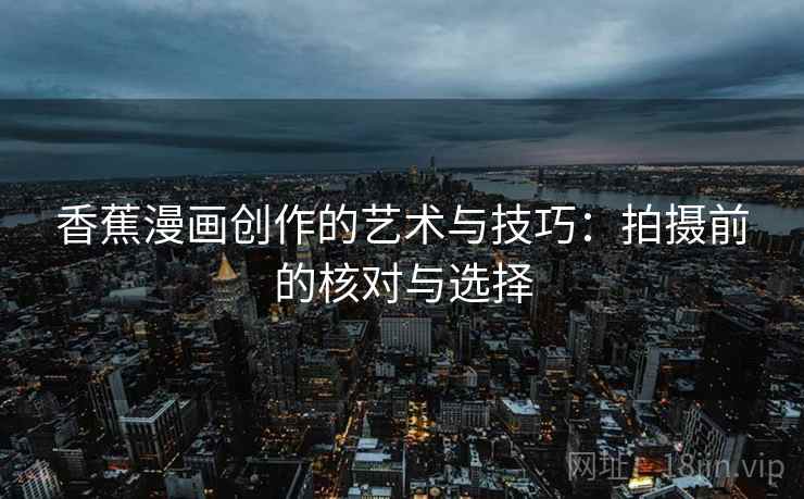 香蕉漫画创作的艺术与技巧：拍摄前的核对与选择
