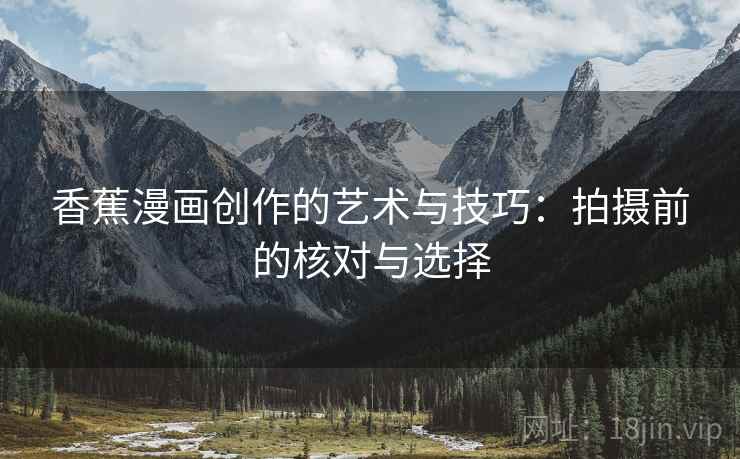 香蕉漫画创作的艺术与技巧：拍摄前的核对与选择