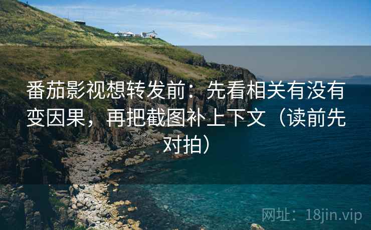 番茄影视想转发前：先看相关有没有变因果，再把截图补上下文（读前先对拍）