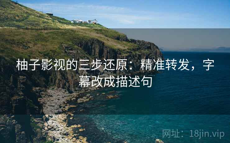 柚子影视的三步还原：精准转发，字幕改成描述句