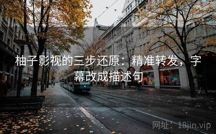 柚子影视的三步还原：精准转发，字幕改成描述句