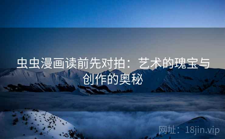 虫虫漫画读前先对拍：艺术的瑰宝与创作的奥秘