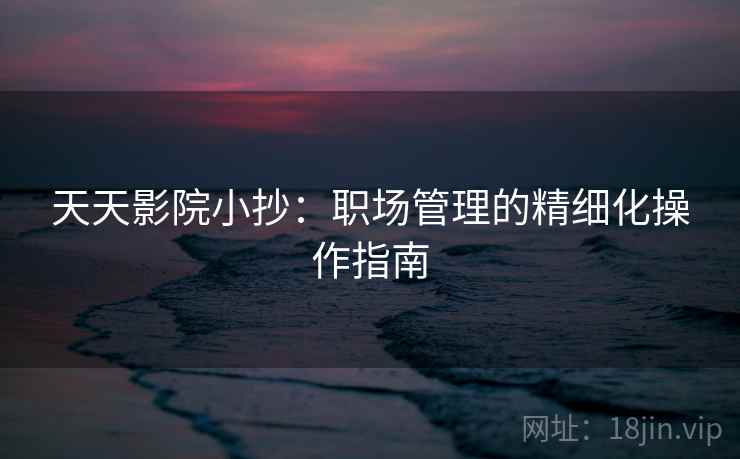 天天影院小抄：职场管理的精细化操作指南
