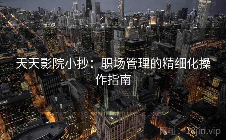 天天影院小抄：职场管理的精细化操作指南