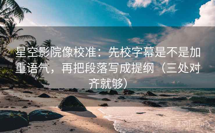 星空影院像校准：先校字幕是不是加重语气，再把段落写成提纲（三处对齐就够）