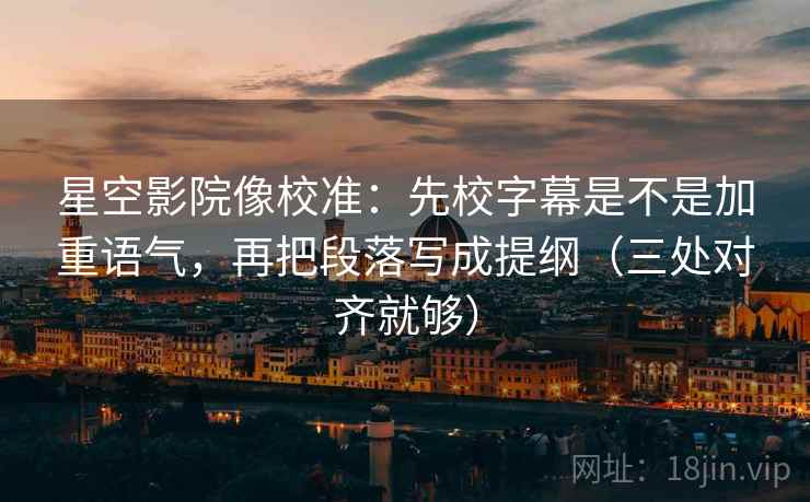 星空影院像校准：先校字幕是不是加重语气，再把段落写成提纲（三处对齐就够）