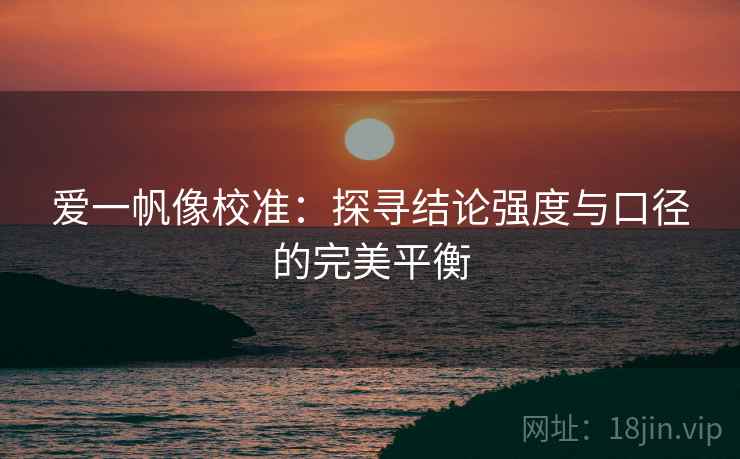 爱一帆像校准：探寻结论强度与口径的完美平衡