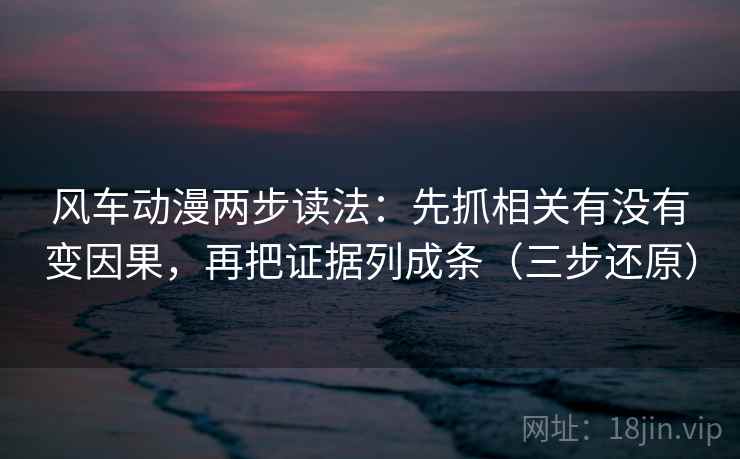 风车动漫两步读法：先抓相关有没有变因果，再把证据列成条（三步还原）
