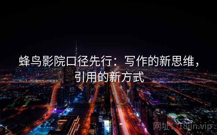 蜂鸟影院口径先行：写作的新思维，引用的新方式