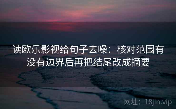 读欧乐影视给句子去噪：核对范围有没有边界后再把结尾改成摘要