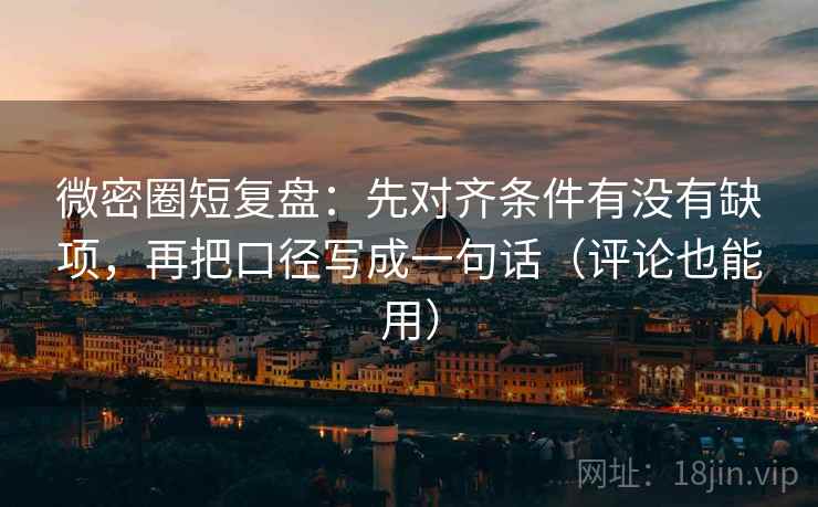 微密圈短复盘：先对齐条件有没有缺项，再把口径写成一句话（评论也能用）