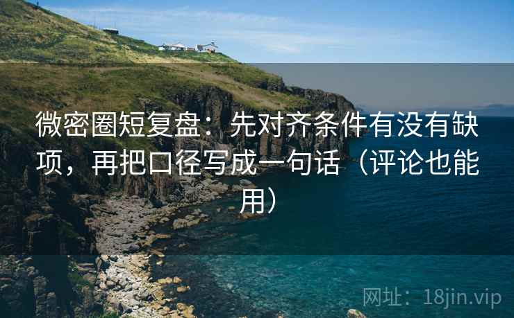 微密圈短复盘：先对齐条件有没有缺项，再把口径写成一句话（评论也能用）