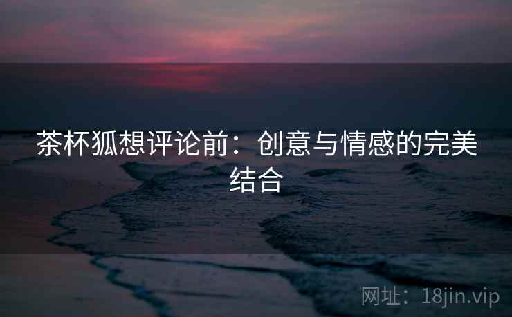 茶杯狐想评论前：创意与情感的完美结合
