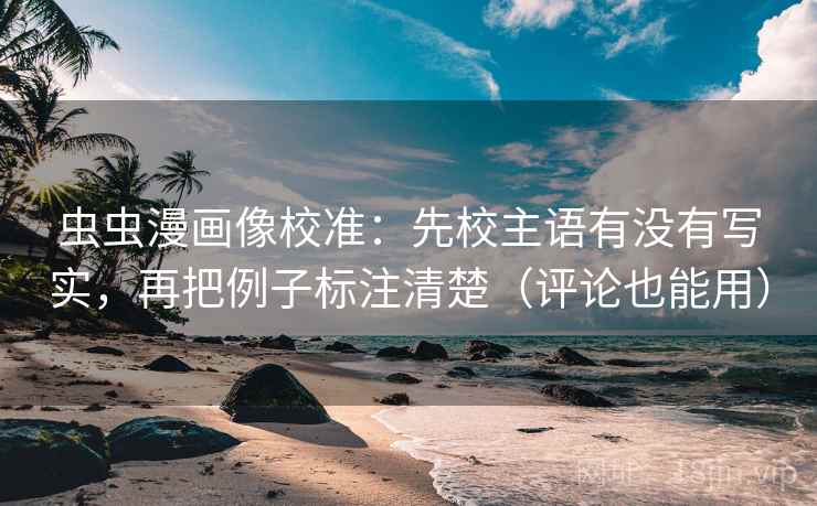 虫虫漫画像校准：先校主语有没有写实，再把例子标注清楚（评论也能用）