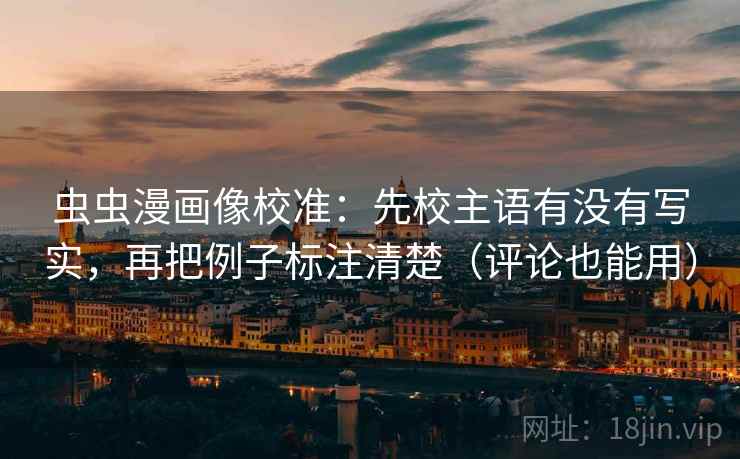虫虫漫画像校准：先校主语有没有写实，再把例子标注清楚（评论也能用）