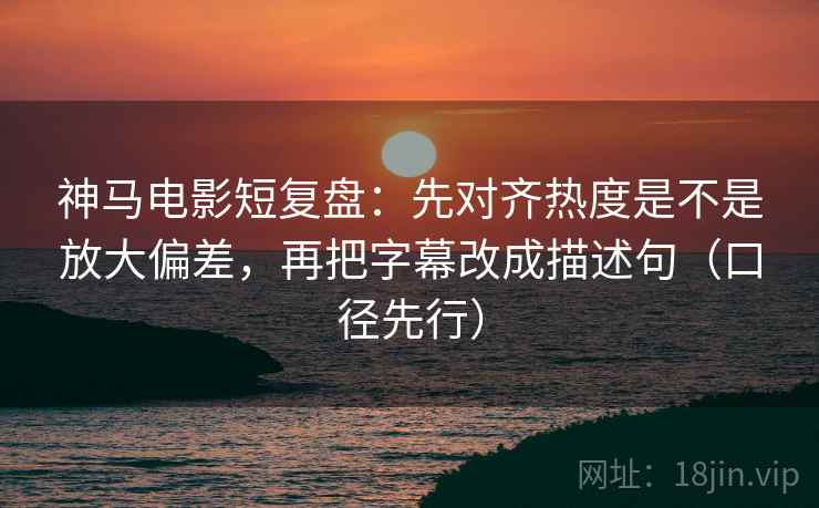 神马电影短复盘：先对齐热度是不是放大偏差，再把字幕改成描述句（口径先行）