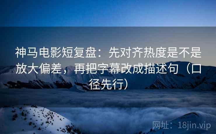 神马电影短复盘：先对齐热度是不是放大偏差，再把字幕改成描述句（口径先行）