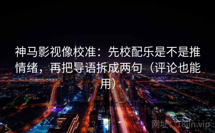 神马影视像校准：先校配乐是不是推情绪，再把导语拆成两句（评论也能用）