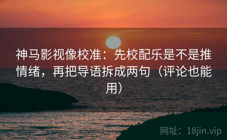 神马影视像校准：先校配乐是不是推情绪，再把导语拆成两句（评论也能用）