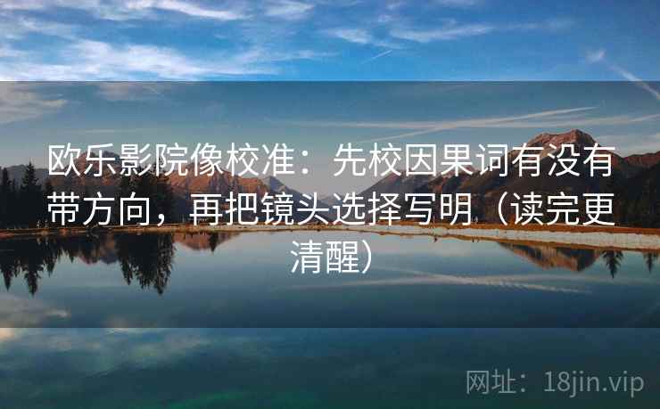 欧乐影院像校准：先校因果词有没有带方向，再把镜头选择写明（读完更清醒）
