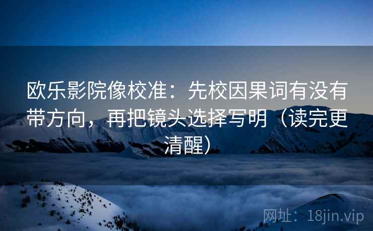 欧乐影院像校准：先校因果词有没有带方向，再把镜头选择写明（读完更清醒）