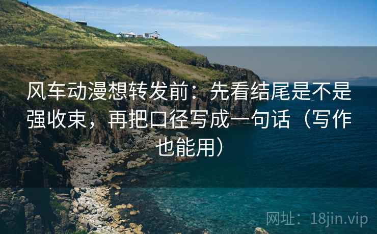 风车动漫想转发前：先看结尾是不是强收束，再把口径写成一句话（写作也能用）