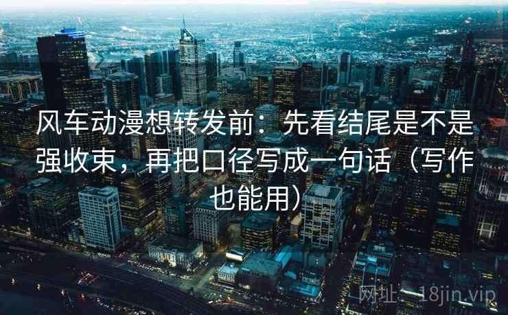 风车动漫想转发前：先看结尾是不是强收束，再把口径写成一句话（写作也能用）