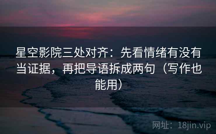 星空影院三处对齐：先看情绪有没有当证据，再把导语拆成两句（写作也能用）