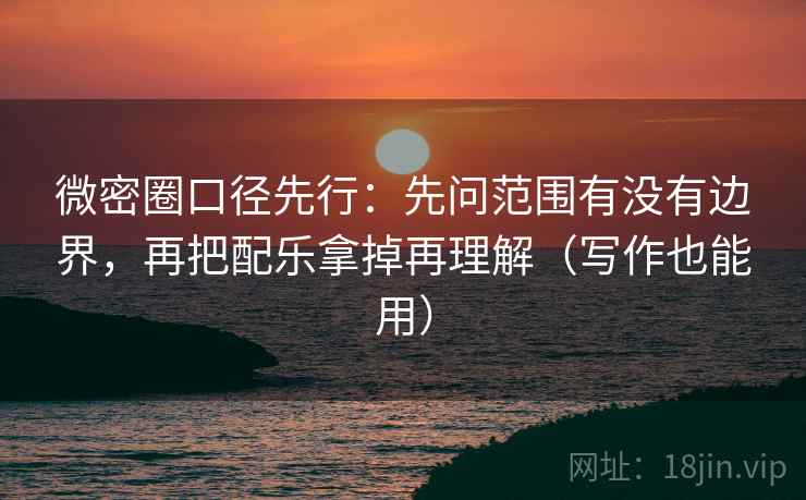 微密圈口径先行：先问范围有没有边界，再把配乐拿掉再理解（写作也能用）