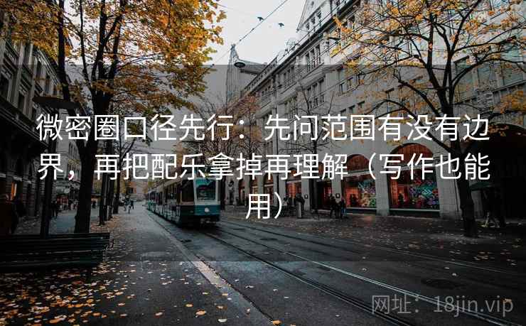 微密圈口径先行：先问范围有没有边界，再把配乐拿掉再理解（写作也能用）