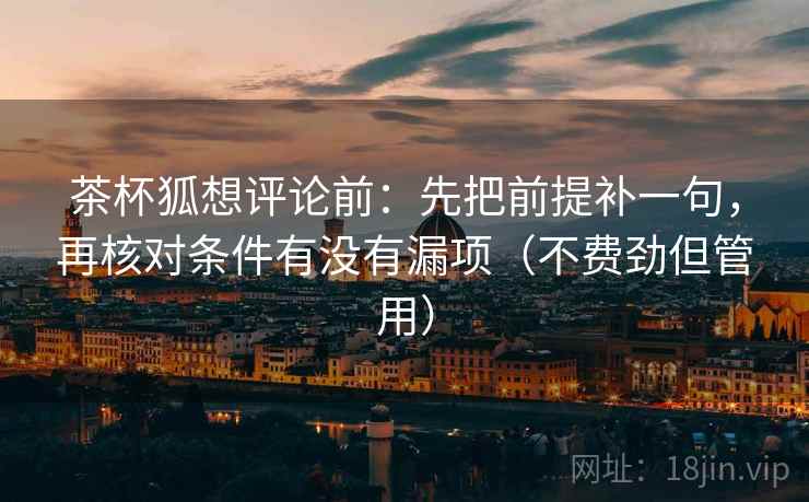 茶杯狐想评论前：先把前提补一句，再核对条件有没有漏项（不费劲但管用）  第2张
