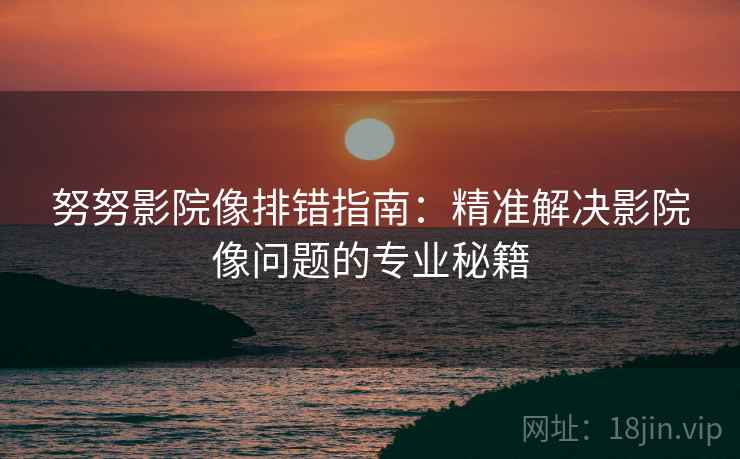 努努影院像排错指南：精准解决影院像问题的专业秘籍  第2张
