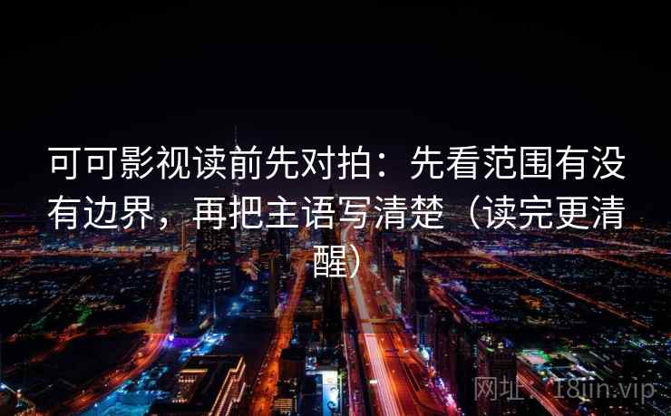 可可影视读前先对拍：先看范围有没有边界，再把主语写清楚（读完更清醒）