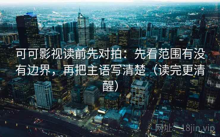可可影视读前先对拍：先看范围有没有边界，再把主语写清楚（读完更清醒）