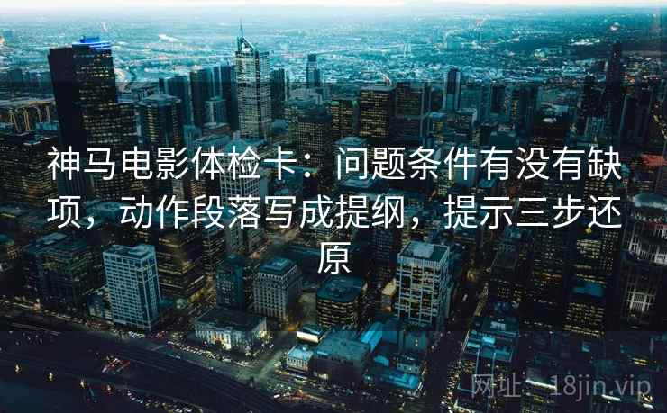 神马电影体检卡：问题条件有没有缺项，动作段落写成提纲，提示三步还原