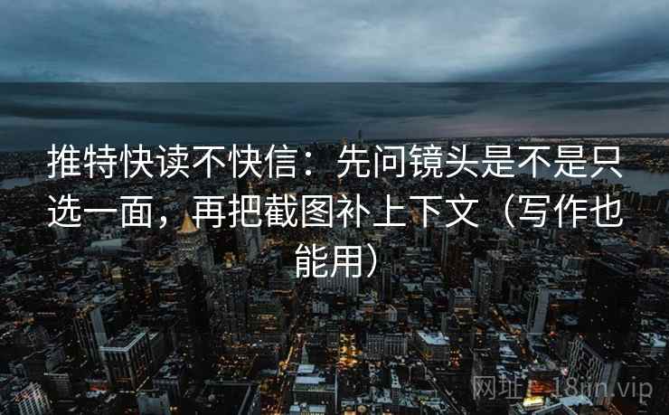 推特快读不快信：先问镜头是不是只选一面，再把截图补上下文（写作也能用）
