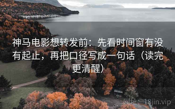 神马电影想转发前：先看时间窗有没有起止，再把口径写成一句话（读完更清醒）
