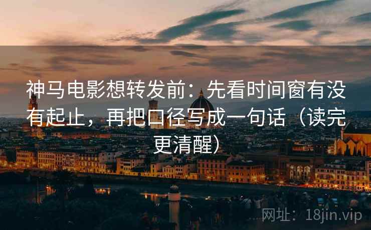 神马电影想转发前：先看时间窗有没有起止，再把口径写成一句话（读完更清醒）