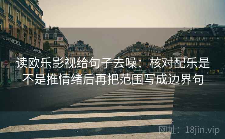读欧乐影视给句子去噪：核对配乐是不是推情绪后再把范围写成边界句