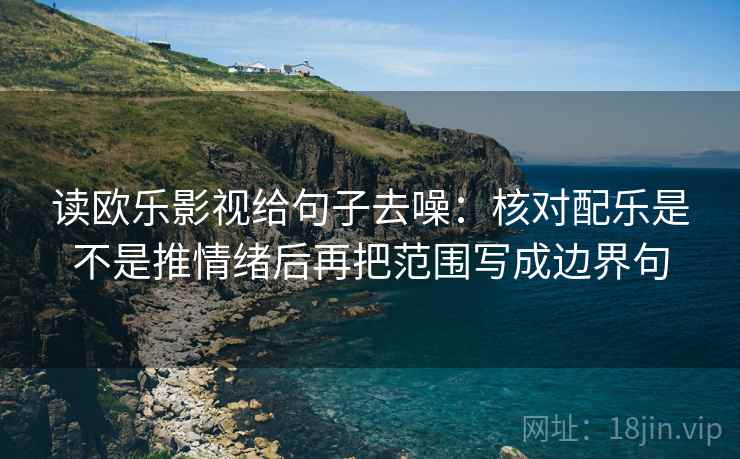 读欧乐影视给句子去噪：核对配乐是不是推情绪后再把范围写成边界句