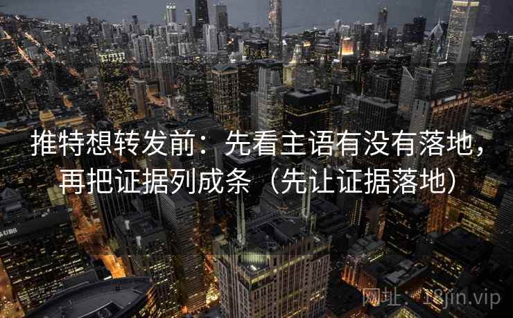 推特想转发前：先看主语有没有落地，再把证据列成条（先让证据落地）