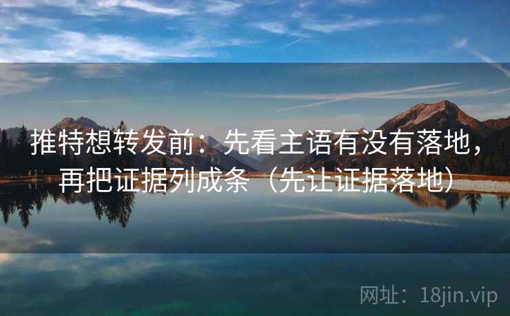 推特想转发前：先看主语有没有落地，再把证据列成条（先让证据落地）