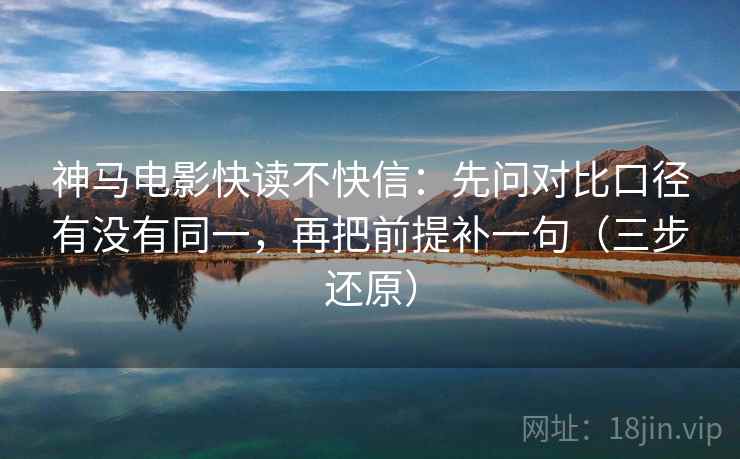 神马电影快读不快信：先问对比口径有没有同一，再把前提补一句（三步还原）  第2张
