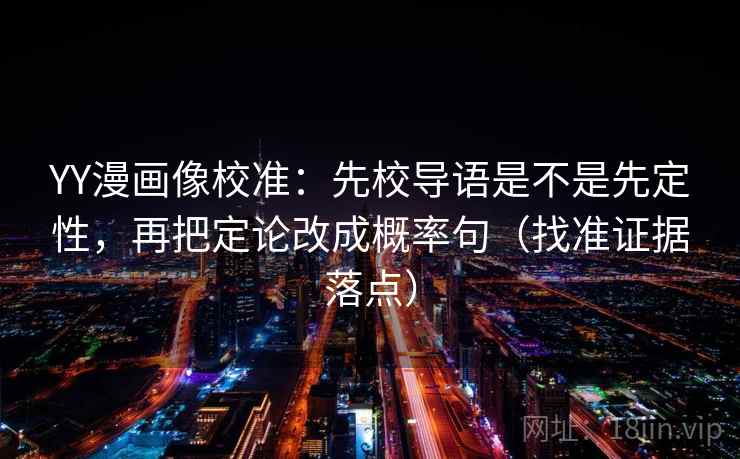 YY漫画像校准：先校导语是不是先定性，再把定论改成概率句（找准证据落点）